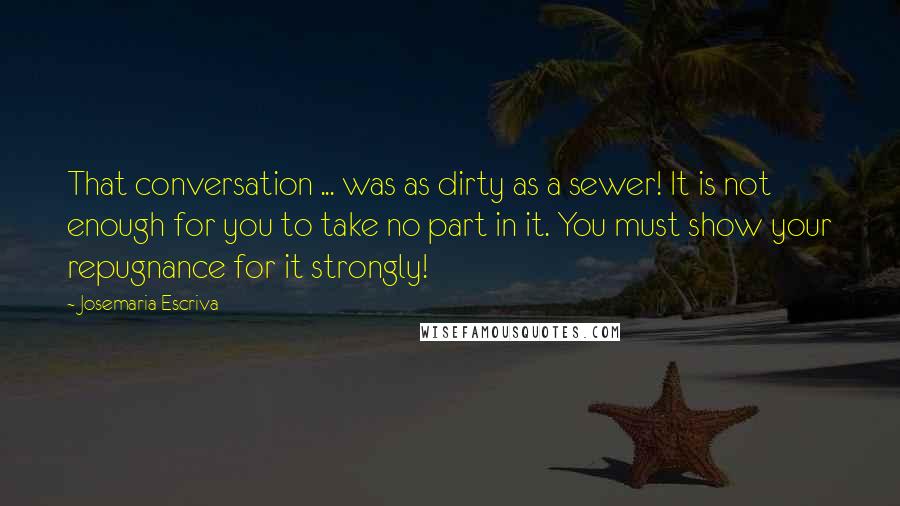 Josemaria Escriva Quotes: That conversation ... was as dirty as a sewer! It is not enough for you to take no part in it. You must show your repugnance for it strongly!