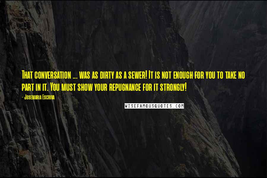 Josemaria Escriva Quotes: That conversation ... was as dirty as a sewer! It is not enough for you to take no part in it. You must show your repugnance for it strongly!