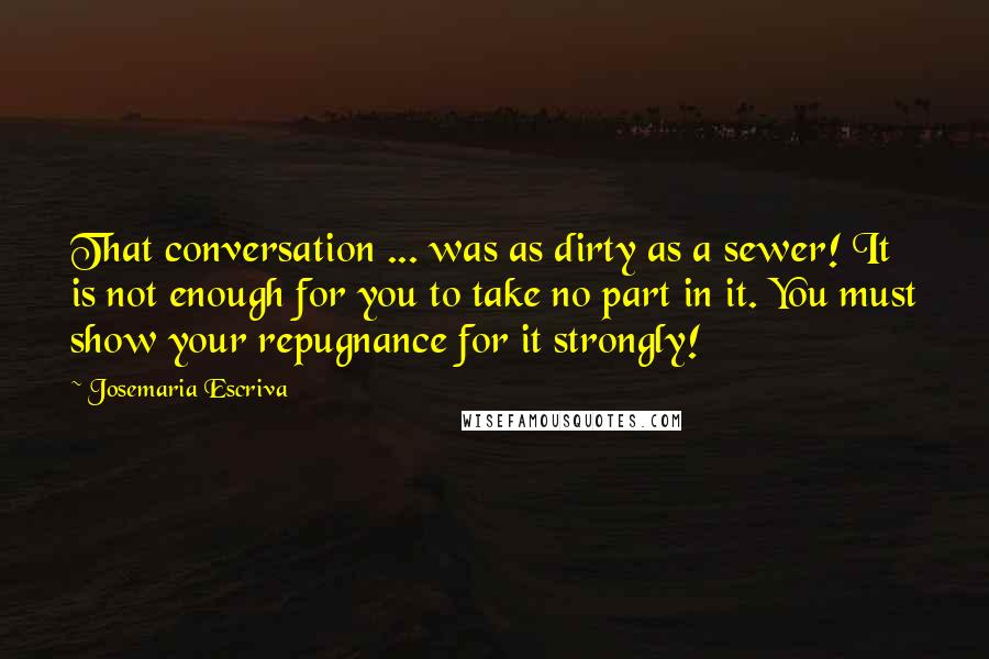 Josemaria Escriva Quotes: That conversation ... was as dirty as a sewer! It is not enough for you to take no part in it. You must show your repugnance for it strongly!