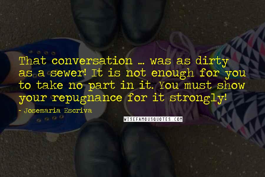 Josemaria Escriva Quotes: That conversation ... was as dirty as a sewer! It is not enough for you to take no part in it. You must show your repugnance for it strongly!