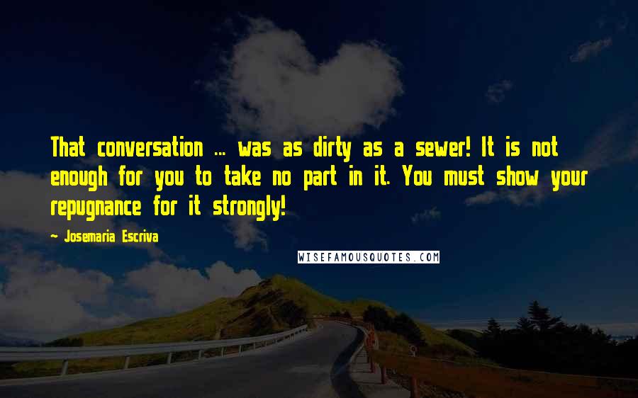 Josemaria Escriva Quotes: That conversation ... was as dirty as a sewer! It is not enough for you to take no part in it. You must show your repugnance for it strongly!