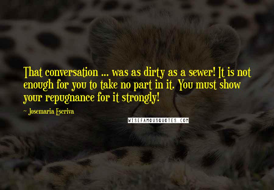 Josemaria Escriva Quotes: That conversation ... was as dirty as a sewer! It is not enough for you to take no part in it. You must show your repugnance for it strongly!