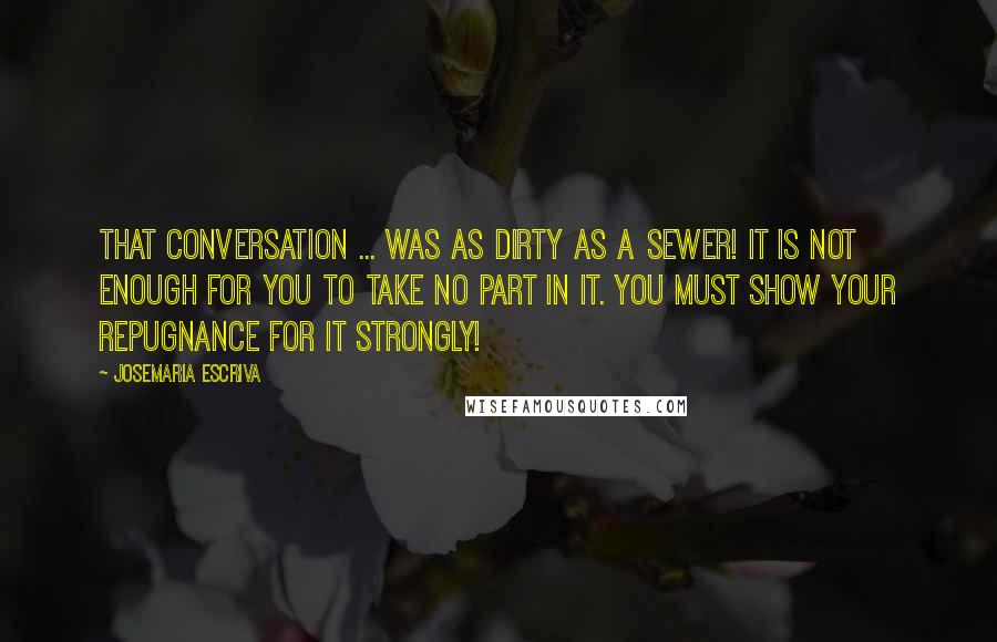 Josemaria Escriva Quotes: That conversation ... was as dirty as a sewer! It is not enough for you to take no part in it. You must show your repugnance for it strongly!