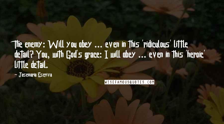 Josemaria Escriva Quotes: The enemy: Will you obey ... even in this 'ridiculous' little detail? You, with God's grace: I will obey ... even in this 'heroic' little detail.