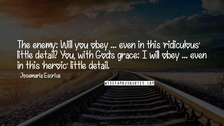 Josemaria Escriva Quotes: The enemy: Will you obey ... even in this 'ridiculous' little detail? You, with God's grace: I will obey ... even in this 'heroic' little detail.