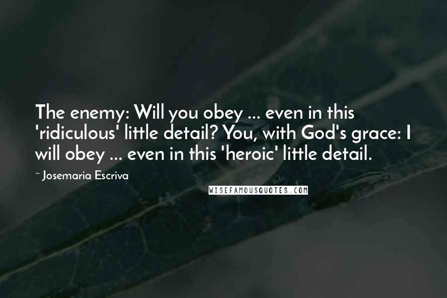 Josemaria Escriva Quotes: The enemy: Will you obey ... even in this 'ridiculous' little detail? You, with God's grace: I will obey ... even in this 'heroic' little detail.