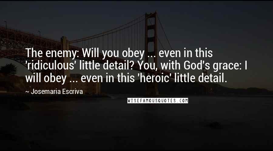 Josemaria Escriva Quotes: The enemy: Will you obey ... even in this 'ridiculous' little detail? You, with God's grace: I will obey ... even in this 'heroic' little detail.