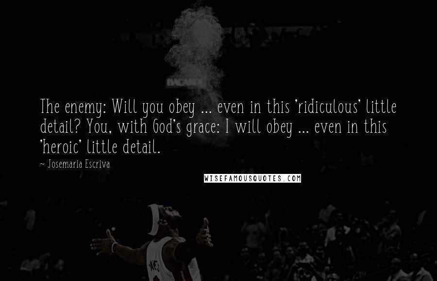 Josemaria Escriva Quotes: The enemy: Will you obey ... even in this 'ridiculous' little detail? You, with God's grace: I will obey ... even in this 'heroic' little detail.