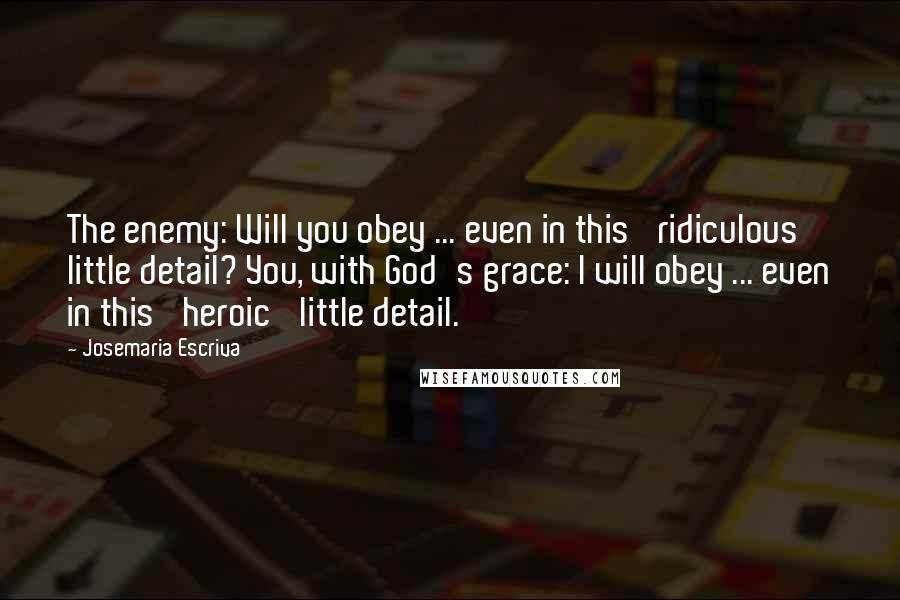 Josemaria Escriva Quotes: The enemy: Will you obey ... even in this 'ridiculous' little detail? You, with God's grace: I will obey ... even in this 'heroic' little detail.