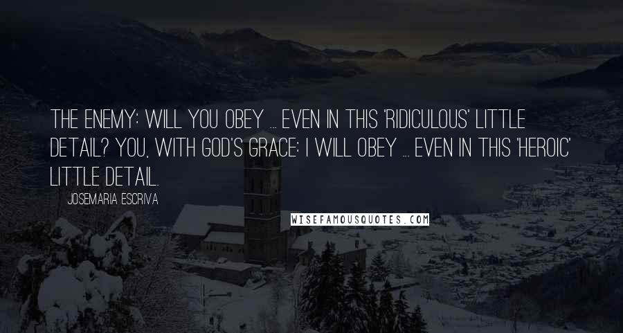 Josemaria Escriva Quotes: The enemy: Will you obey ... even in this 'ridiculous' little detail? You, with God's grace: I will obey ... even in this 'heroic' little detail.