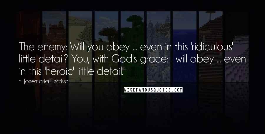 Josemaria Escriva Quotes: The enemy: Will you obey ... even in this 'ridiculous' little detail? You, with God's grace: I will obey ... even in this 'heroic' little detail.