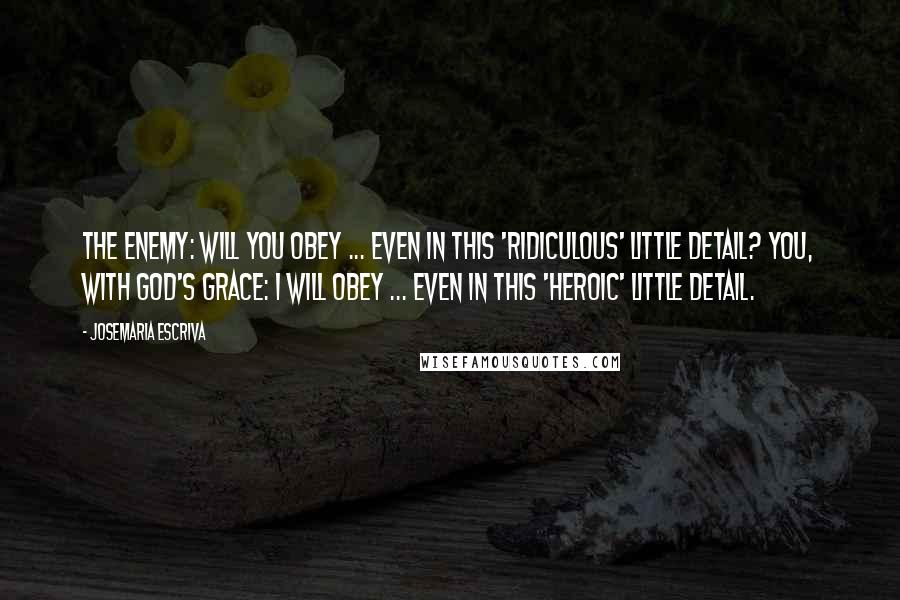 Josemaria Escriva Quotes: The enemy: Will you obey ... even in this 'ridiculous' little detail? You, with God's grace: I will obey ... even in this 'heroic' little detail.