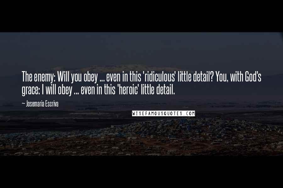 Josemaria Escriva Quotes: The enemy: Will you obey ... even in this 'ridiculous' little detail? You, with God's grace: I will obey ... even in this 'heroic' little detail.