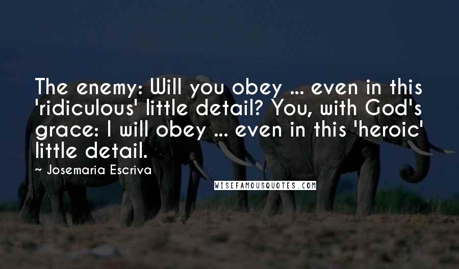 Josemaria Escriva Quotes: The enemy: Will you obey ... even in this 'ridiculous' little detail? You, with God's grace: I will obey ... even in this 'heroic' little detail.