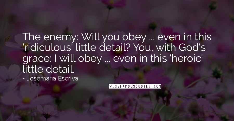 Josemaria Escriva Quotes: The enemy: Will you obey ... even in this 'ridiculous' little detail? You, with God's grace: I will obey ... even in this 'heroic' little detail.