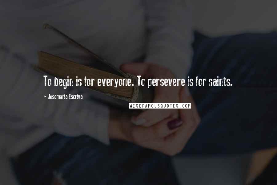 Josemaria Escriva Quotes: To begin is for everyone. To persevere is for saints.
