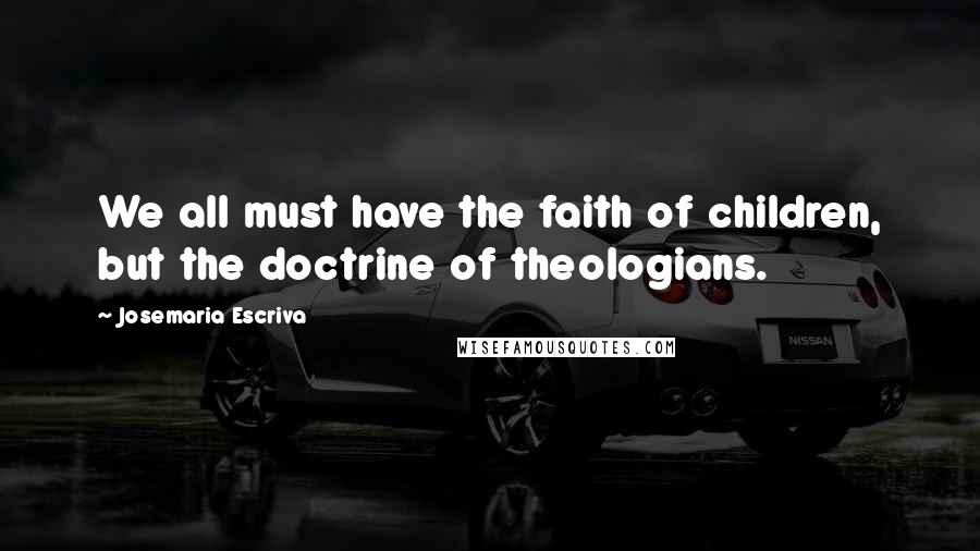 Josemaria Escriva Quotes: We all must have the faith of children, but the doctrine of theologians.