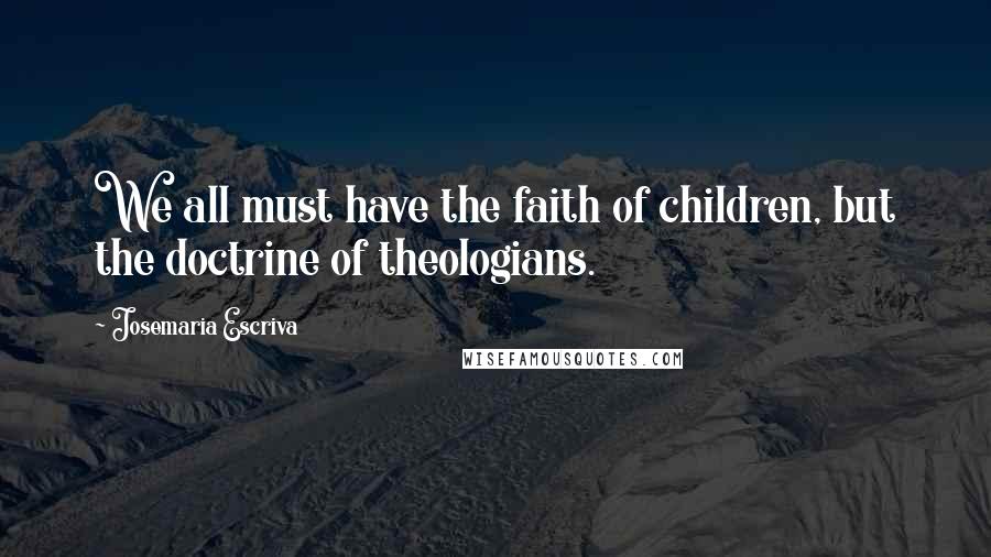 Josemaria Escriva Quotes: We all must have the faith of children, but the doctrine of theologians.