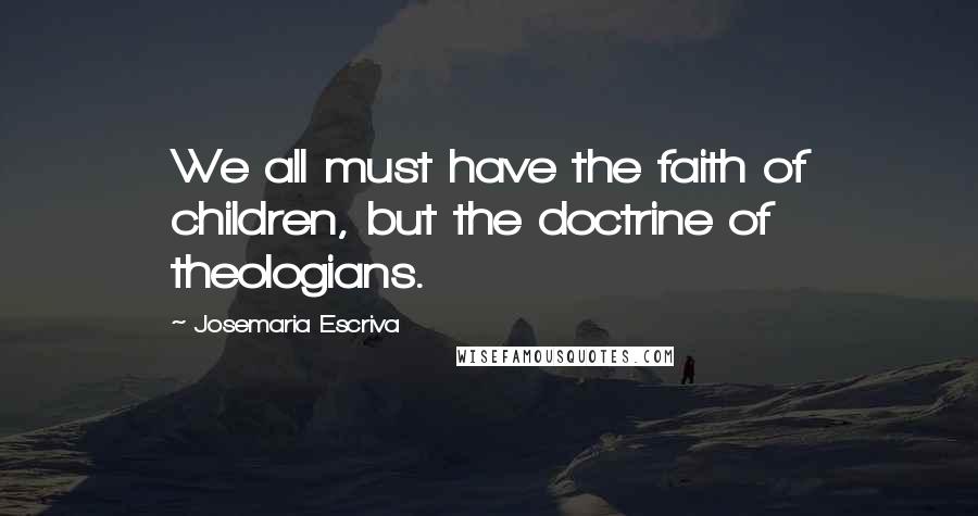 Josemaria Escriva Quotes: We all must have the faith of children, but the doctrine of theologians.