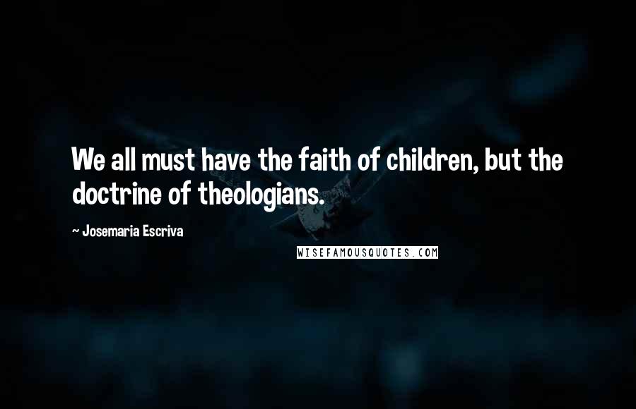 Josemaria Escriva Quotes: We all must have the faith of children, but the doctrine of theologians.