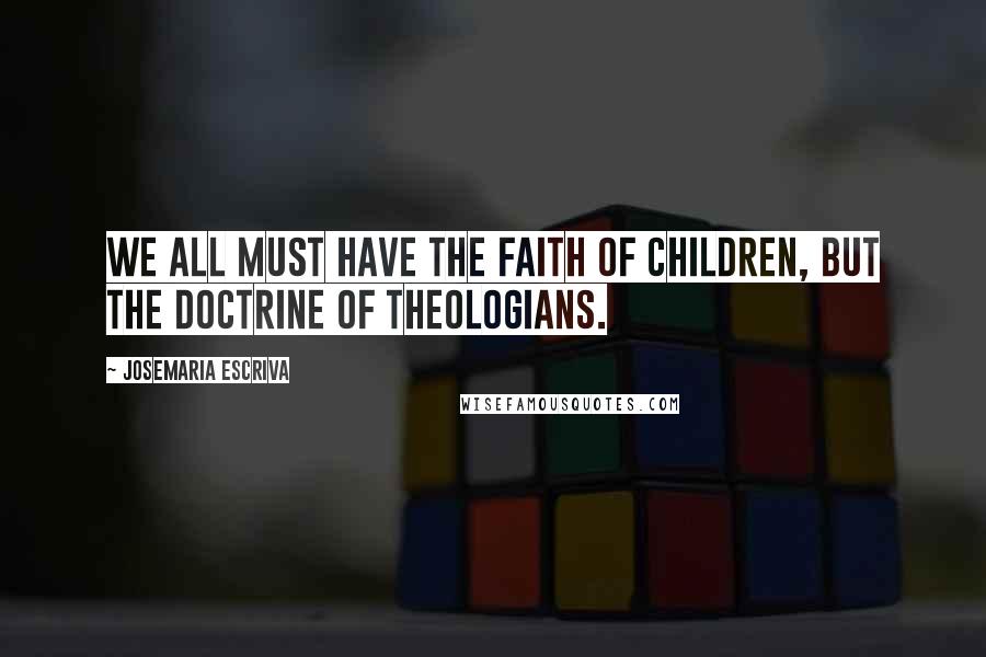 Josemaria Escriva Quotes: We all must have the faith of children, but the doctrine of theologians.