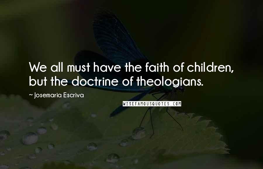 Josemaria Escriva Quotes: We all must have the faith of children, but the doctrine of theologians.