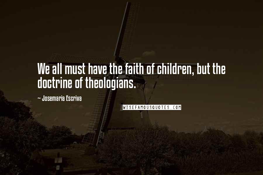 Josemaria Escriva Quotes: We all must have the faith of children, but the doctrine of theologians.