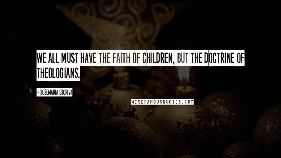 Josemaria Escriva Quotes: We all must have the faith of children, but the doctrine of theologians.