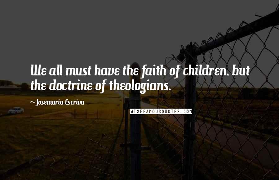 Josemaria Escriva Quotes: We all must have the faith of children, but the doctrine of theologians.