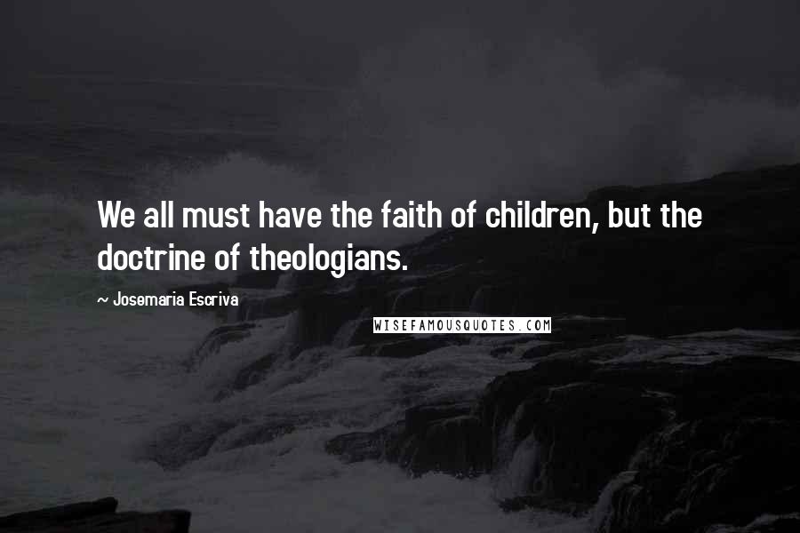 Josemaria Escriva Quotes: We all must have the faith of children, but the doctrine of theologians.