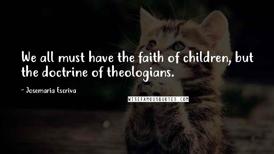 Josemaria Escriva Quotes: We all must have the faith of children, but the doctrine of theologians.