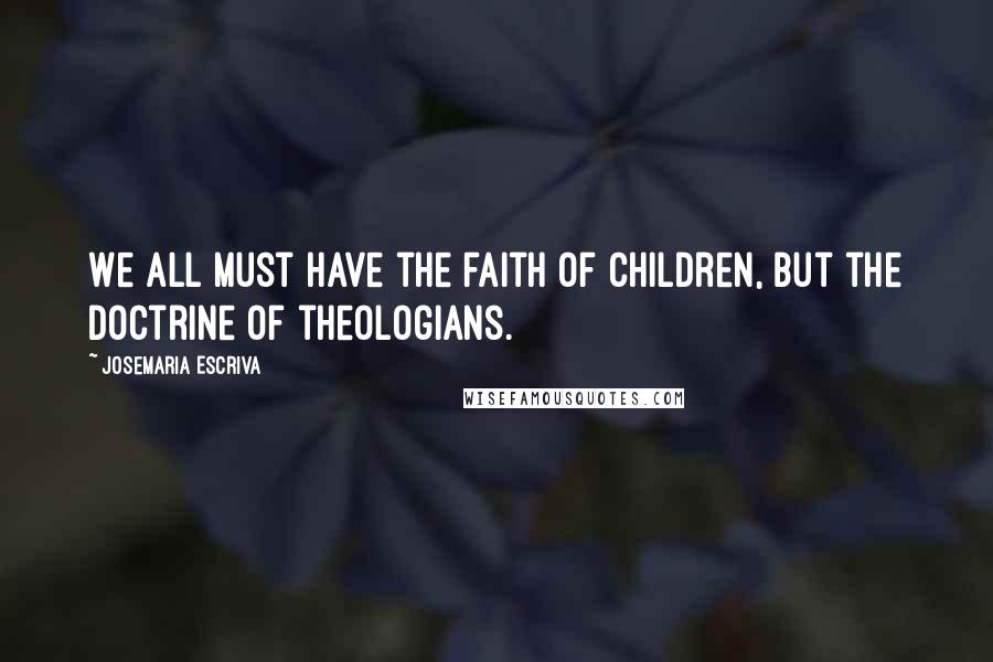 Josemaria Escriva Quotes: We all must have the faith of children, but the doctrine of theologians.