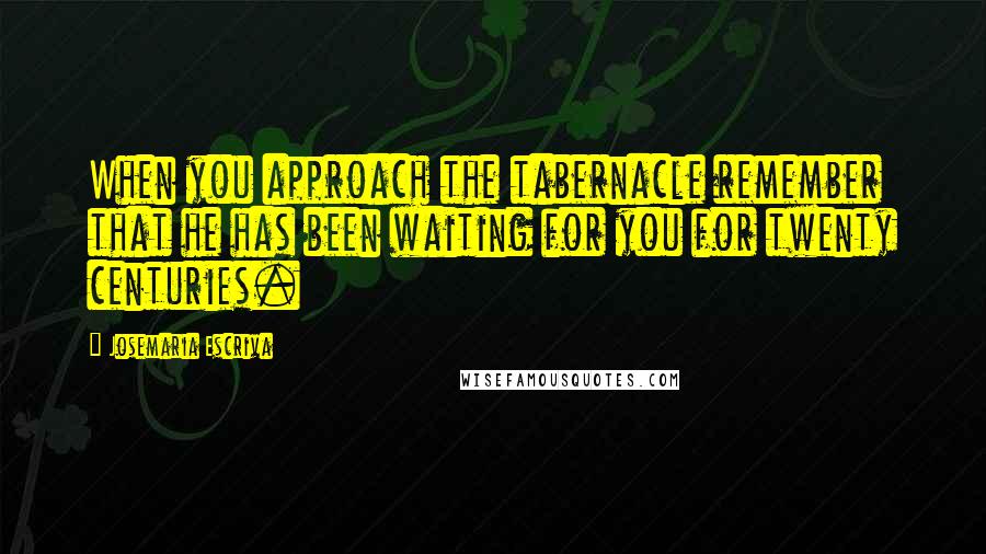 Josemaria Escriva Quotes: When you approach the tabernacle remember that he has been waiting for you for twenty centuries.