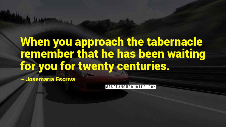 Josemaria Escriva Quotes: When you approach the tabernacle remember that he has been waiting for you for twenty centuries.