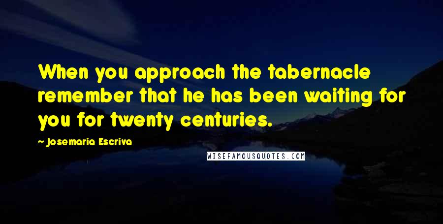 Josemaria Escriva Quotes: When you approach the tabernacle remember that he has been waiting for you for twenty centuries.