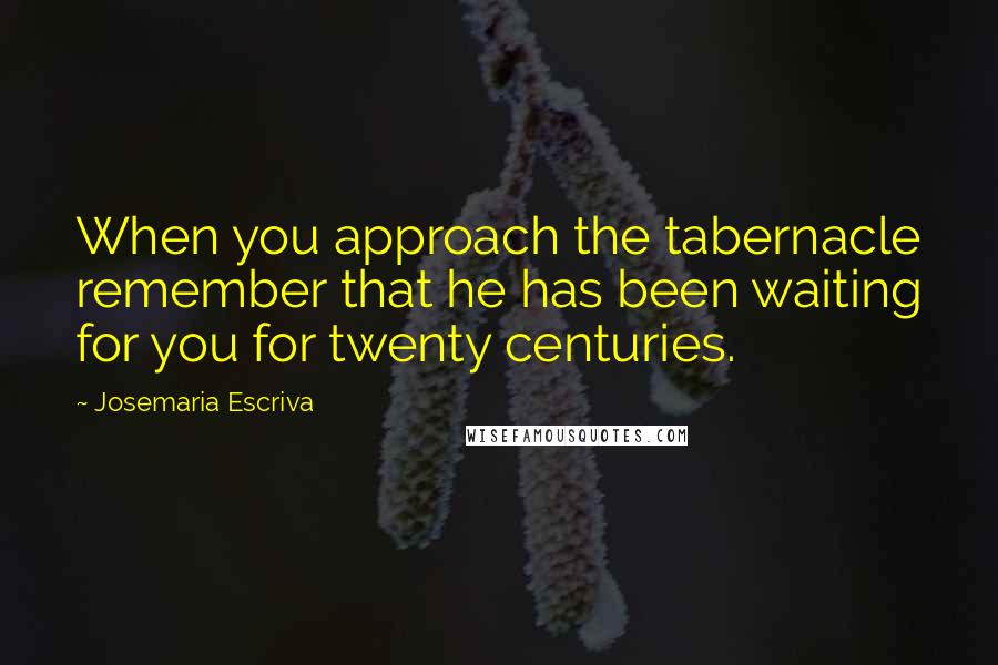 Josemaria Escriva Quotes: When you approach the tabernacle remember that he has been waiting for you for twenty centuries.