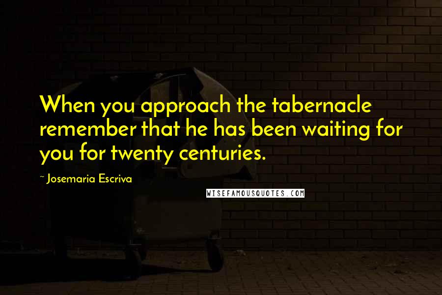 Josemaria Escriva Quotes: When you approach the tabernacle remember that he has been waiting for you for twenty centuries.