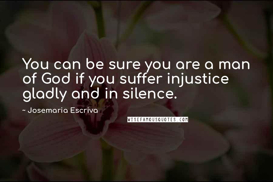 Josemaria Escriva Quotes: You can be sure you are a man of God if you suffer injustice gladly and in silence.