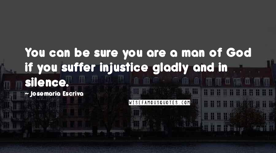 Josemaria Escriva Quotes: You can be sure you are a man of God if you suffer injustice gladly and in silence.