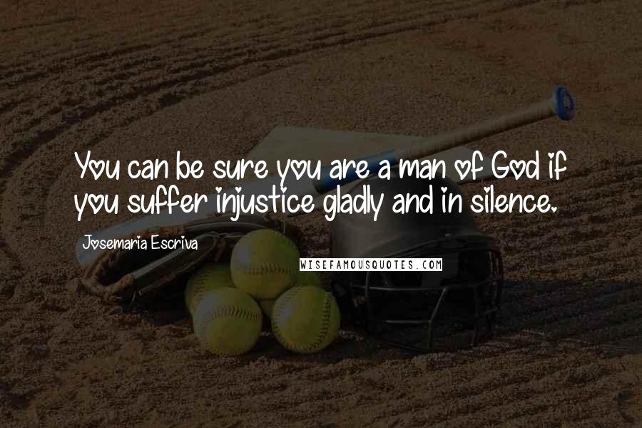 Josemaria Escriva Quotes: You can be sure you are a man of God if you suffer injustice gladly and in silence.