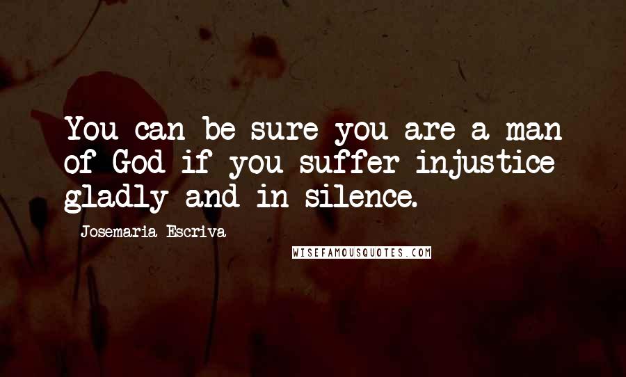 Josemaria Escriva Quotes: You can be sure you are a man of God if you suffer injustice gladly and in silence.