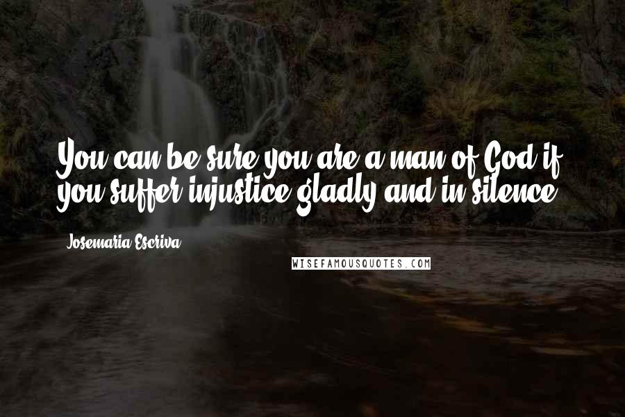 Josemaria Escriva Quotes: You can be sure you are a man of God if you suffer injustice gladly and in silence.