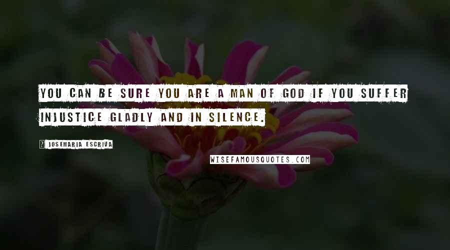 Josemaria Escriva Quotes: You can be sure you are a man of God if you suffer injustice gladly and in silence.