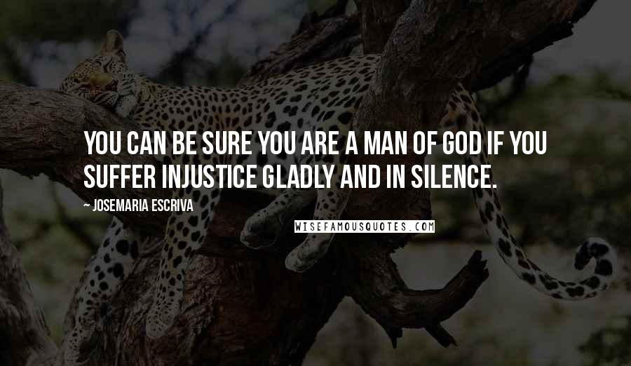 Josemaria Escriva Quotes: You can be sure you are a man of God if you suffer injustice gladly and in silence.