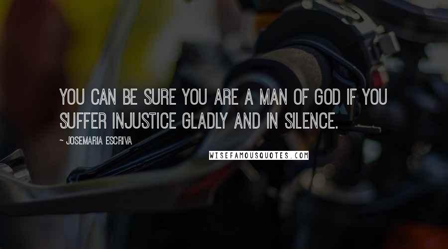 Josemaria Escriva Quotes: You can be sure you are a man of God if you suffer injustice gladly and in silence.