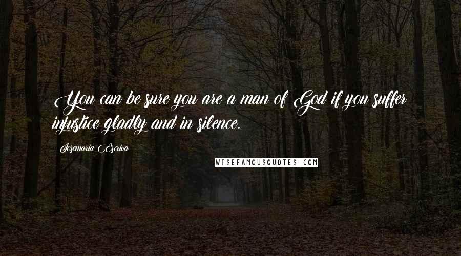 Josemaria Escriva Quotes: You can be sure you are a man of God if you suffer injustice gladly and in silence.