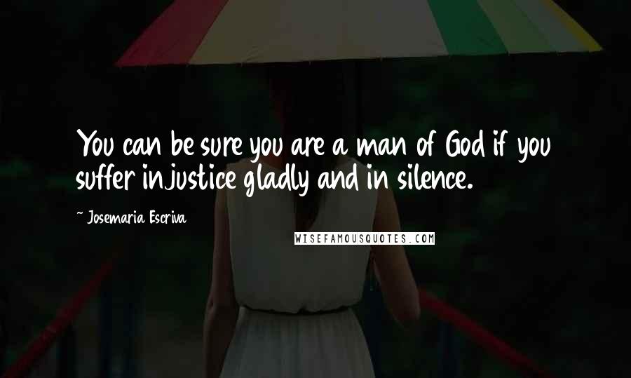 Josemaria Escriva Quotes: You can be sure you are a man of God if you suffer injustice gladly and in silence.