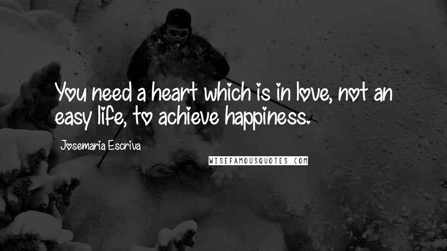 Josemaria Escriva Quotes: You need a heart which is in love, not an easy life, to achieve happiness.