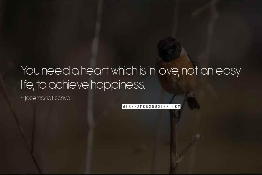 Josemaria Escriva Quotes: You need a heart which is in love, not an easy life, to achieve happiness.