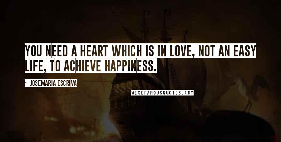 Josemaria Escriva Quotes: You need a heart which is in love, not an easy life, to achieve happiness.